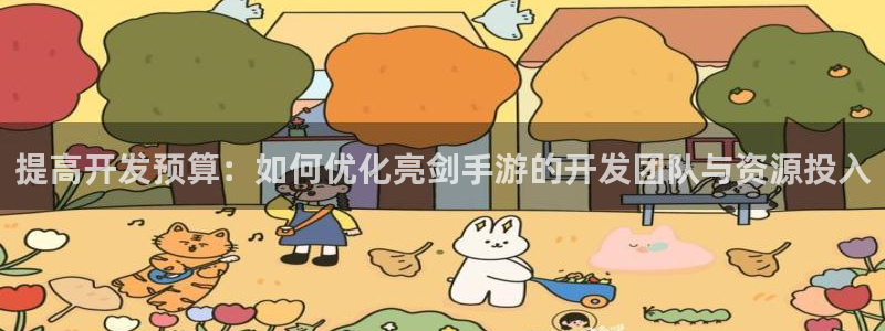 恩佐娱乐平台正规吗知乎：提高开发预算：如何优化亮剑手游的开发