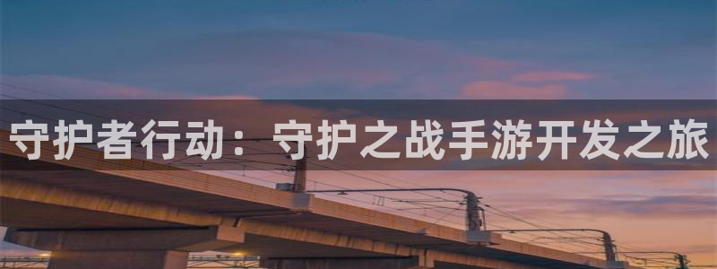 恩佐娱乐平台正规吗安全吗：守护者行动：守护之战手游开发之旅