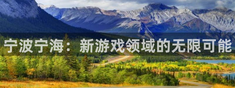 恩佐娱乐平台正规吗可靠吗：宁波宁海：新游戏领域的无限可能