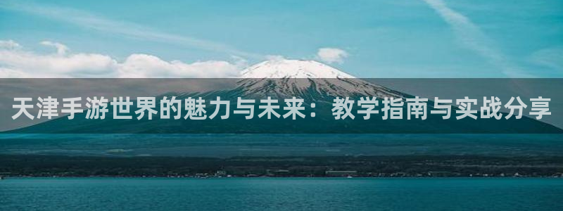 恩佐娱乐平台正规吗知乎：天津手游世界的魅力与未来：教学指南与